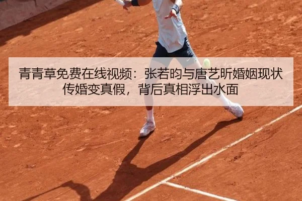 青青草免费在线视频：张若昀与唐艺昕婚姻现状传婚变真假，背后真相浮出水面
